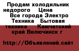 Продам холодильник недорого. › Цена ­ 15 000 - Все города Электро-Техника » Бытовая техника   . Камчатский край,Вилючинск г.